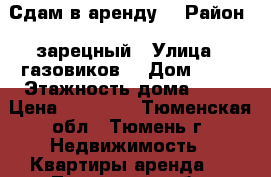 Сдам в аренду  › Район ­ зарецный › Улица ­ газовиков  › Дом ­ 65 › Этажность дома ­ 16 › Цена ­ 14 300 - Тюменская обл., Тюмень г. Недвижимость » Квартиры аренда   . Тюменская обл.,Тюмень г.